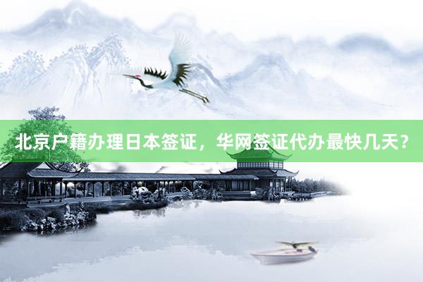 北京户籍办理日本签证，华网签证代办最快几天？