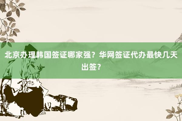 北京办理韩国签证哪家强？华网签证代办最快几天出签？