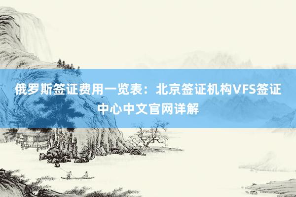 俄罗斯签证费用一览表：北京签证机构VFS签证中心中文官网详解