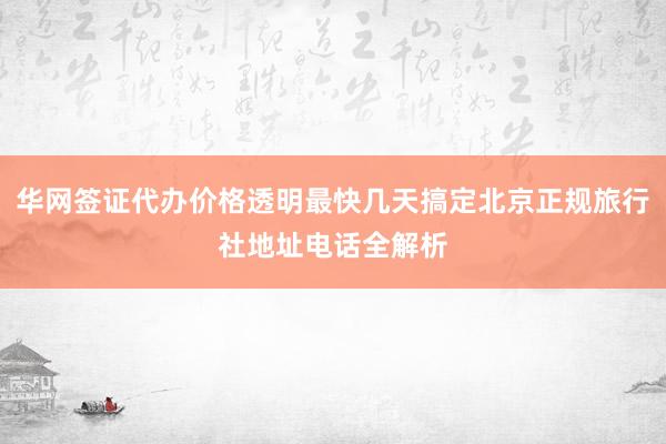 华网签证代办价格透明最快几天搞定北京正规旅行社地址电话全解析
