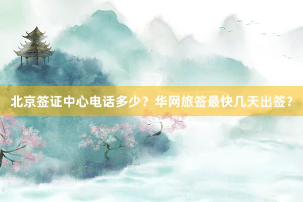 北京签证中心电话多少？华网旅签最快几天出签？