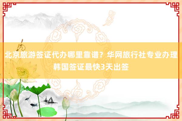 北京旅游签证代办哪里靠谱？华网旅行社专业办理韩国签证最快3天出签