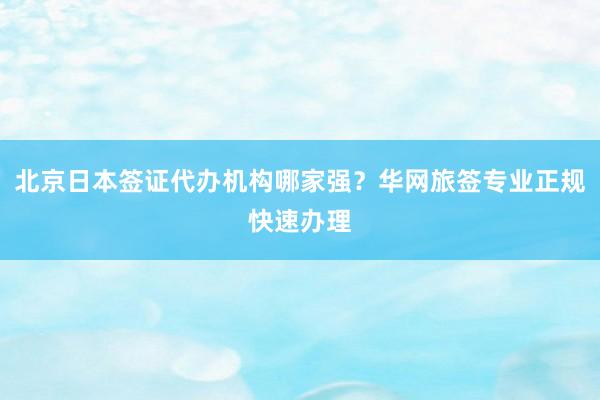 北京日本签证代办机构哪家强？华网旅签专业正规快速办理