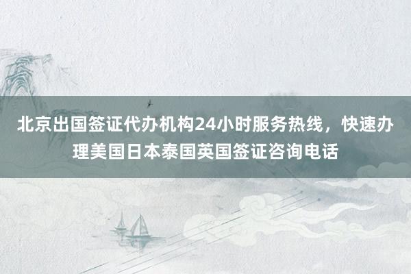 北京出国签证代办机构24小时服务热线，快速办理美国日本泰国英国签证咨询电话