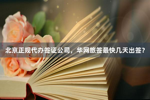 北京正规代办签证公司，华网旅签最快几天出签？
