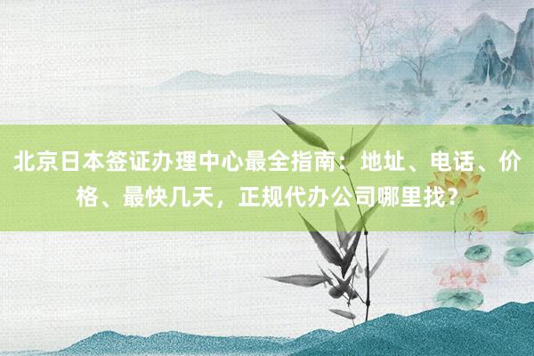 北京日本签证办理中心最全指南：地址、电话、价格、最快几天，正规代办公司哪里找？