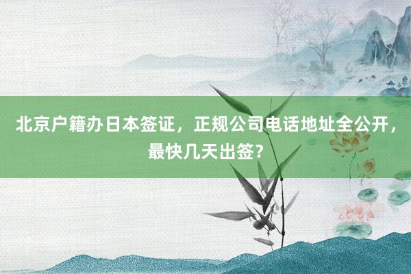 北京户籍办日本签证，正规公司电话地址全公开，最快几天出签？