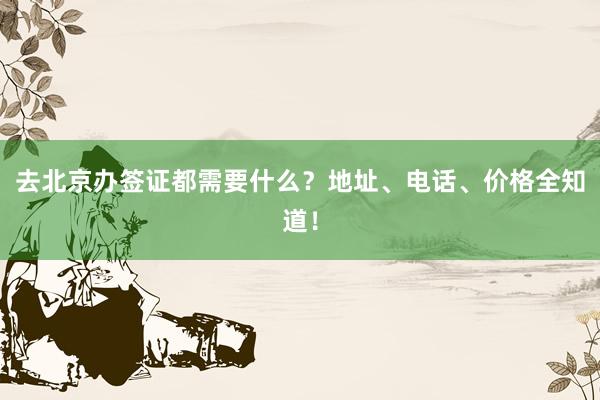 去北京办签证都需要什么？地址、电话、价格全知道！