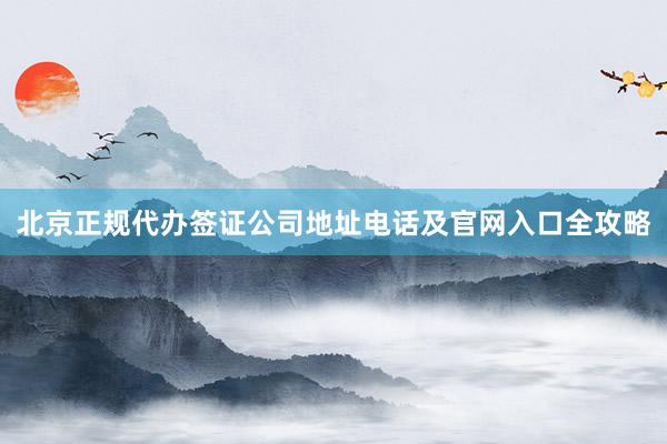 北京正规代办签证公司地址电话及官网入口全攻略