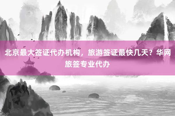 北京最大签证代办机构，旅游签证最快几天？华网旅签专业代办