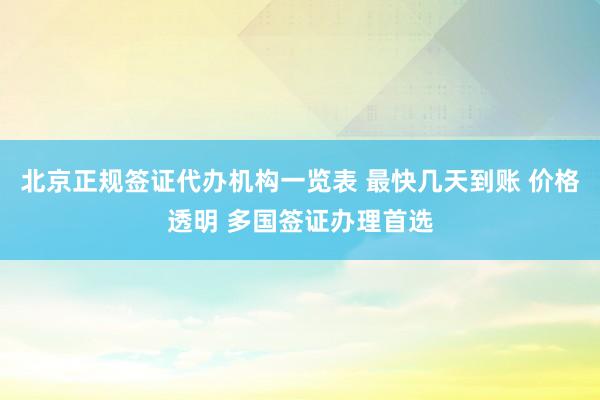 北京正规签证代办机构一览表 最快几天到账 价格透明 多国签证办理首选