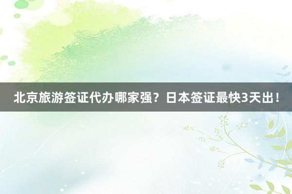 北京旅游签证代办哪家强？日本签证最快3天出！