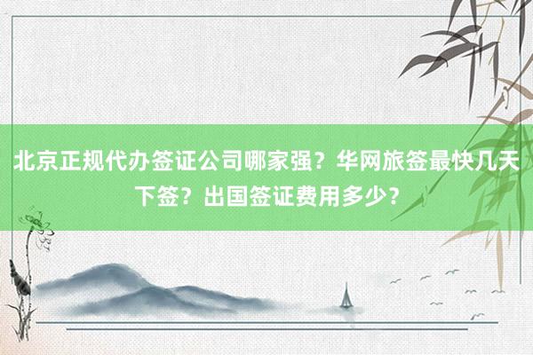 北京正规代办签证公司哪家强？华网旅签最快几天下签？出国签证费用多少？