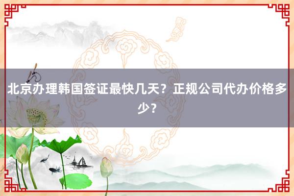 北京办理韩国签证最快几天？正规公司代办价格多少？