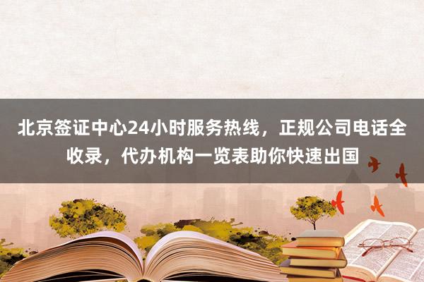北京签证中心24小时服务热线，正规公司电话全收录，代办机构一览表助你快速出国