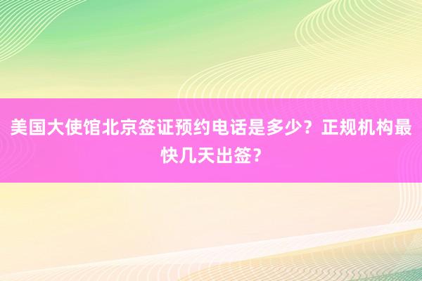 美国大使馆北京签证预约电话是多少？正规机构最快几天出签？