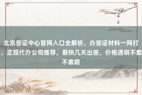 北京签证中心官网入口全解析，办签证材料一网打尽，正规代办公司推荐，最快几天出签，价格透明不套路