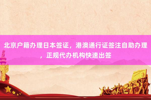 北京户籍办理日本签证，港澳通行证签注自助办理，正规代办机构快速出签