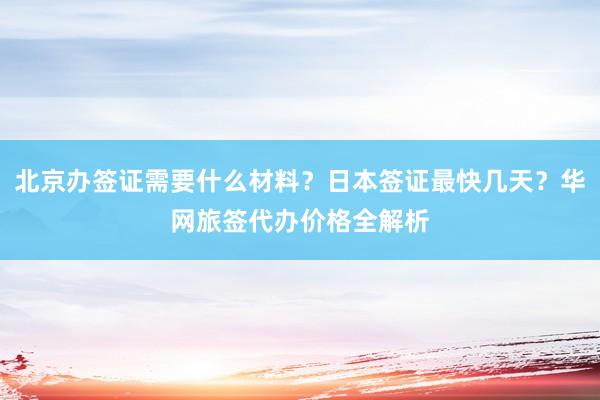 北京办签证需要什么材料？日本签证最快几天？华网旅签代办价格全解析