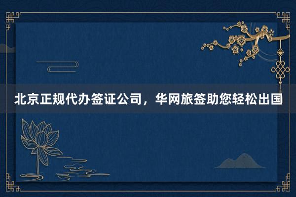 北京正规代办签证公司，华网旅签助您轻松出国