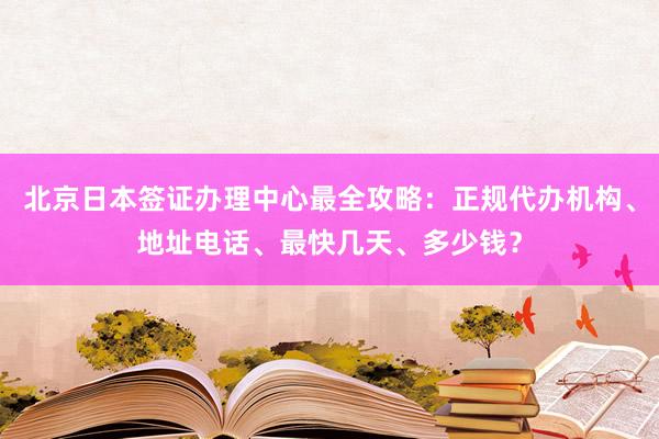 北京日本签证办理中心最全攻略：正规代办机构、地址电话、最快几天、多少钱？