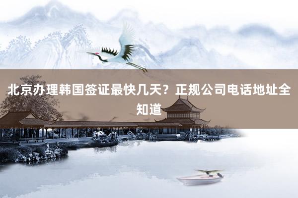 北京办理韩国签证最快几天？正规公司电话地址全知道