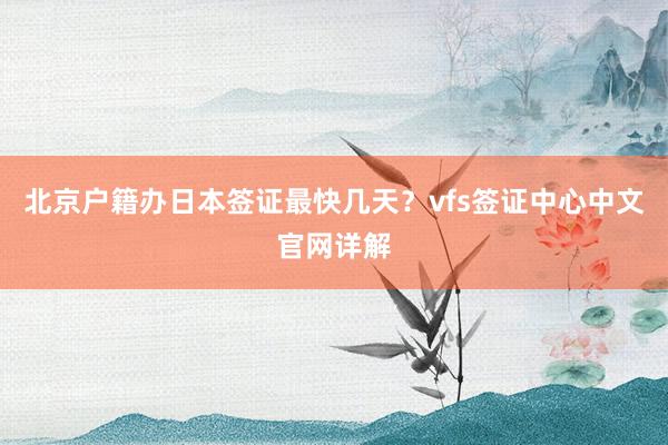北京户籍办日本签证最快几天？vfs签证中心中文官网详解