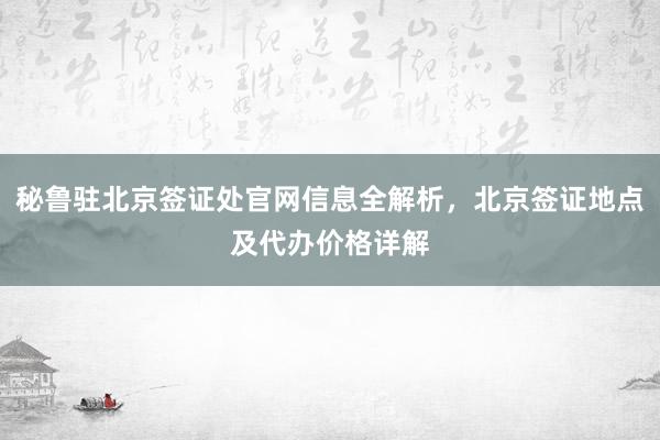 秘鲁驻北京签证处官网信息全解析，北京签证地点及代办价格详解