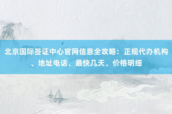 北京国际签证中心官网信息全攻略：正规代办机构、地址电话、最快几天、价格明细
