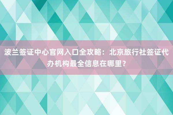 波兰签证中心官网入口全攻略：北京旅行社签证代办机构最全信息在哪里？
