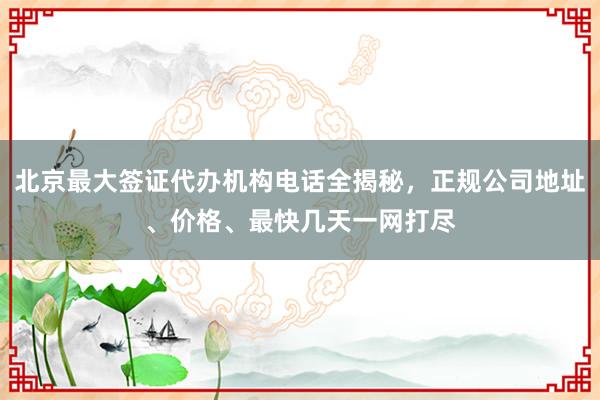 北京最大签证代办机构电话全揭秘，正规公司地址、价格、最快几天一网打尽