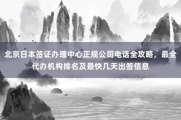 北京日本签证办理中心正规公司电话全攻略，最全代办机构排名及最快几天出签信息
