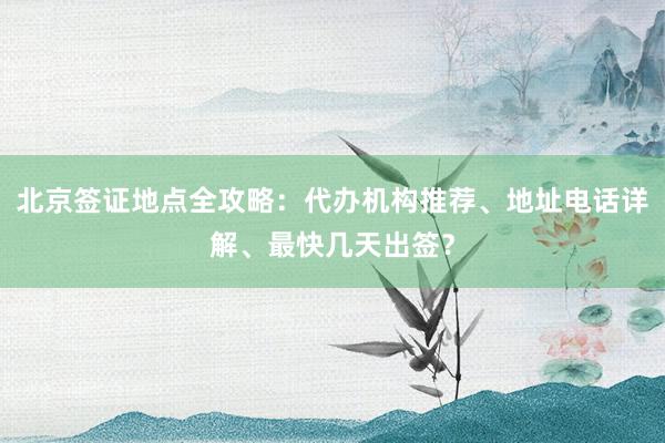 北京签证地点全攻略：代办机构推荐、地址电话详解、最快几天出签？