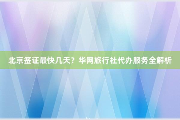 北京签证最快几天？华网旅行社代办服务全解析