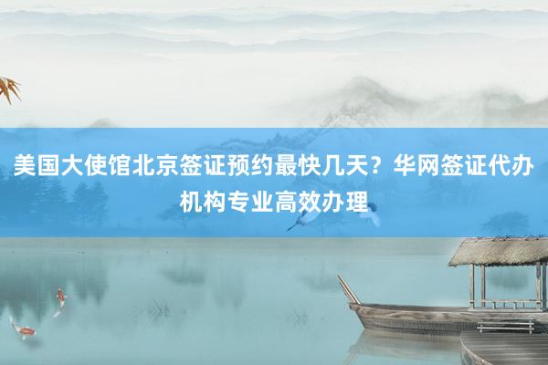美国大使馆北京签证预约最快几天？华网签证代办机构专业高效办理
