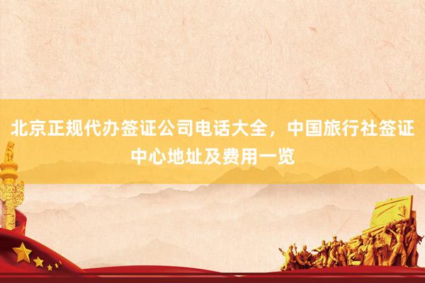 北京正规代办签证公司电话大全，中国旅行社签证中心地址及费用一览