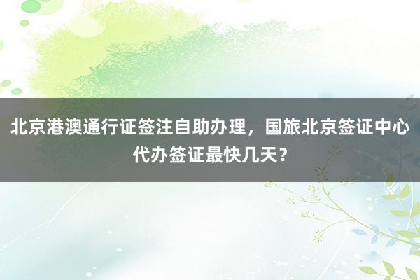 北京港澳通行证签注自助办理，国旅北京签证中心代办签证最快几天？