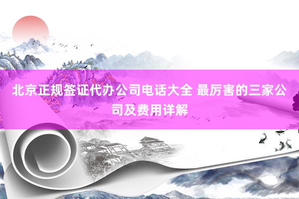 北京正规签证代办公司电话大全 最厉害的三家公司及费用详解