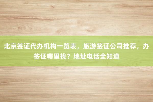 北京签证代办机构一览表，旅游签证公司推荐，办签证哪里找？地址电话全知道