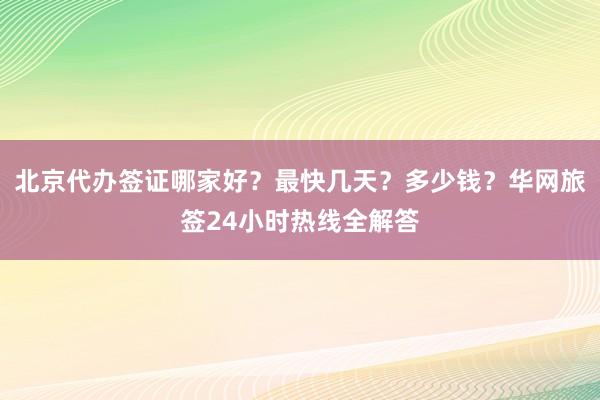 北京代办签证哪家好？最快几天？多少钱？华网旅签24小时热线全解答