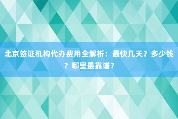 北京签证机构代办费用全解析：最快几天？多少钱？哪里最靠谱？