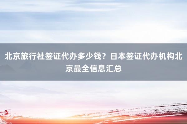 北京旅行社签证代办多少钱？日本签证代办机构北京最全信息汇总