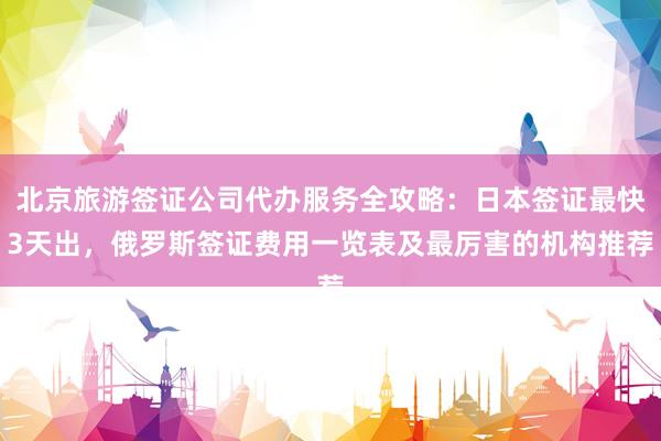 北京旅游签证公司代办服务全攻略：日本签证最快3天出，俄罗斯签证费用一览表及最厉害的机构推荐