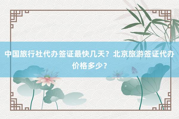 中国旅行社代办签证最快几天？北京旅游签证代办价格多少？