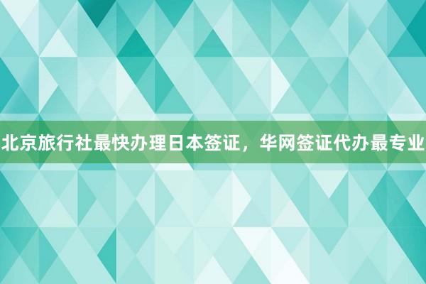 北京旅行社最快办理日本签证，华网签证代办最专业
