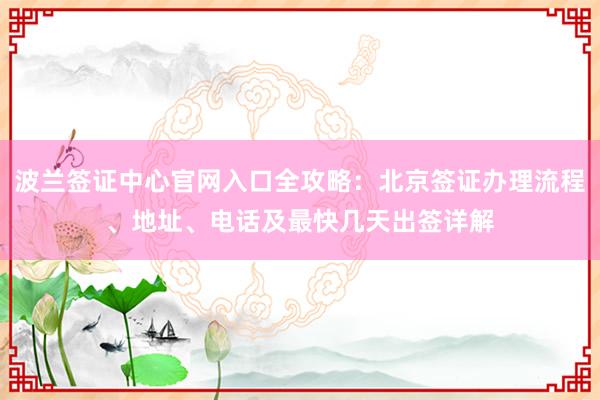 波兰签证中心官网入口全攻略：北京签证办理流程、地址、电话及最快几天出签详解