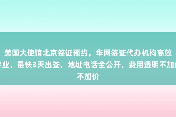 美国大使馆北京签证预约，华网签证代办机构高效专业，最快3天出签，地址电话全公开，费用透明不加价