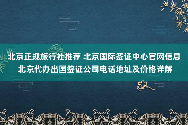 北京正规旅行社推荐 北京国际签证中心官网信息 北京代办出国签证公司电话地址及价格详解