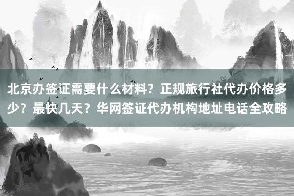 北京办签证需要什么材料？正规旅行社代办价格多少？最快几天？华网签证代办机构地址电话全攻略