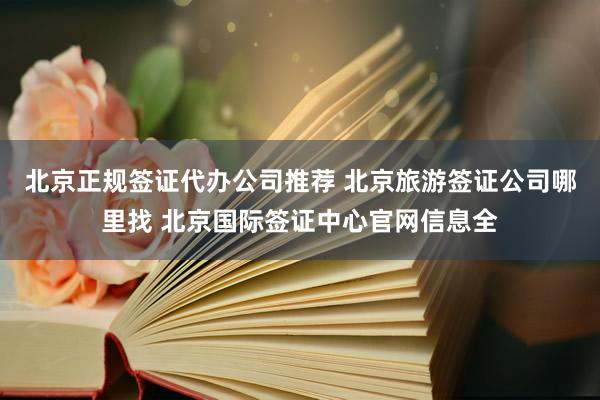 北京正规签证代办公司推荐 北京旅游签证公司哪里找 北京国际签证中心官网信息全